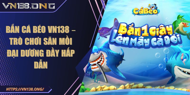 Bắn Cá Béo VN138 – Trò Chơi Săn Mồi Đại Dương Đầy Hấp Dẫn 2 Bắn cá béo VN138
